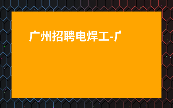 廣州招聘電焊工-廣州焊工學(xué)徒招聘信息