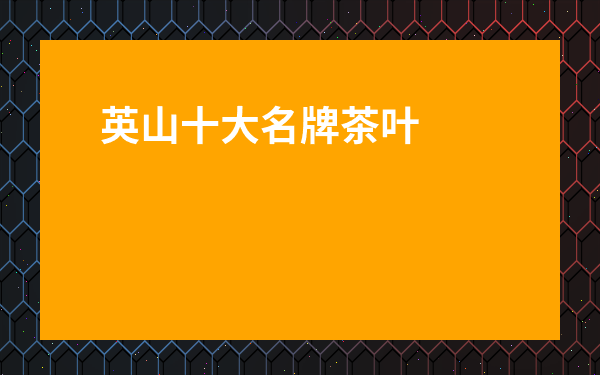 英山十大名牌茶葉-英山哪種茶葉好喝嗎