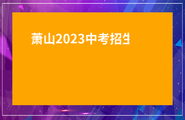 蕭山2023中考招生計劃-2020蕭山各初中考進蕭中人數
