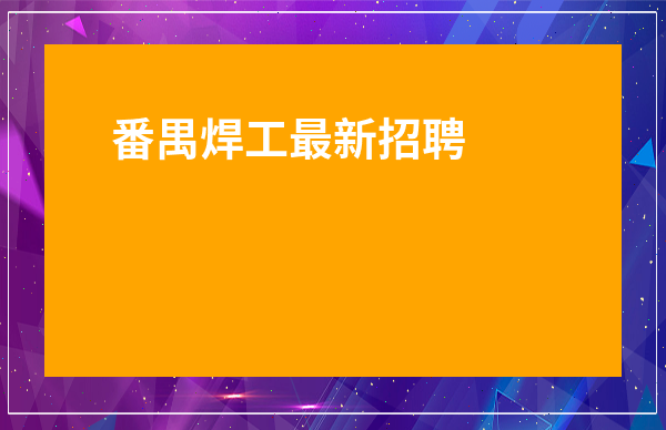 番禺焊工最新招聘信息-廣州電焊工最新招聘