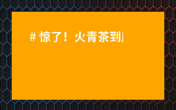 # 驚了！火青茶到底是什么茶？帶你解鎖這款銷魂的“東方特調(diào)”！