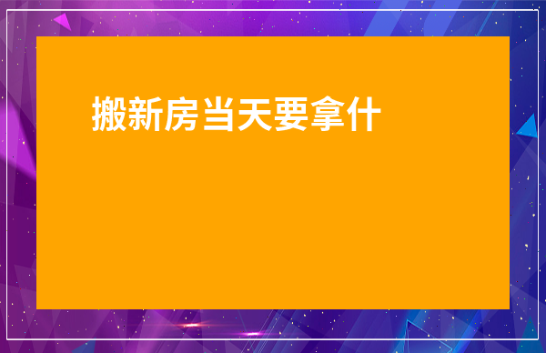 搬新房當天要拿什么東西進去-喬遷第一個進門的人是誰